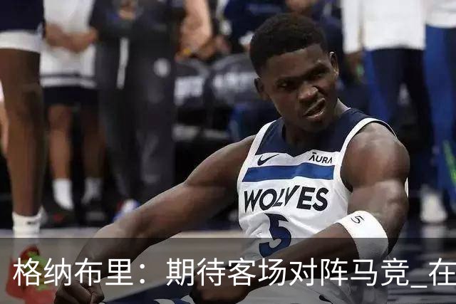 格纳布里：期待客场对阵马竞 在老特拉福德踢曼联会是伟大对决