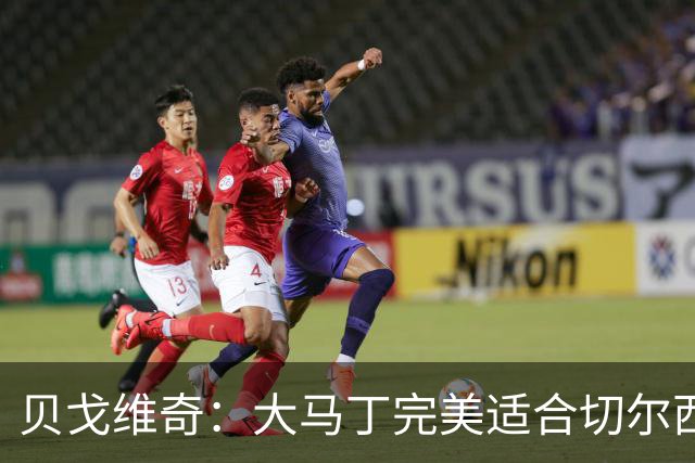 贝戈维奇：大马丁完美适合切尔西，蓝军本赛季野心很大